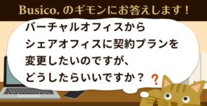 バーチャルオフィスからシェアオフィスに契約プランを変更したいのですが、どうしたらいいですか？